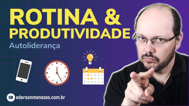 Como criar uma rotina produtiva - Produtividade e Autoliderança - Ederson Menezes