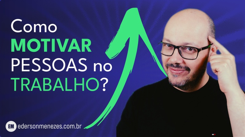 Como motivar pessoas no ambiente de trabalho - Motivação profissional - Ederson Menezes