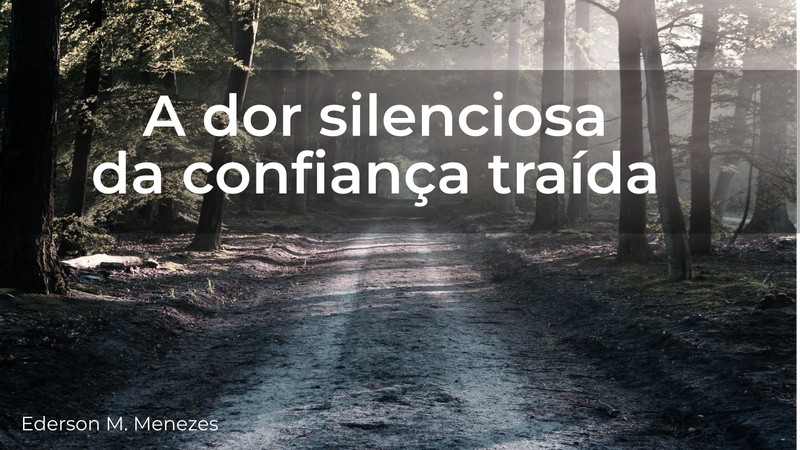 A dor silenciosa da confiança traída - Ederson Malheiros Menezes