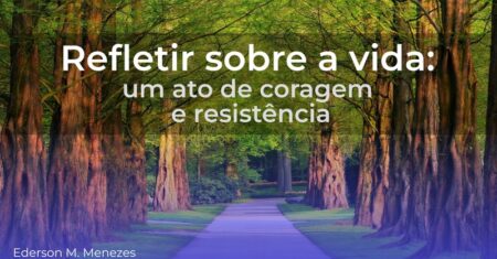 Refletir sobre a vida – um ato de coragem e resistência