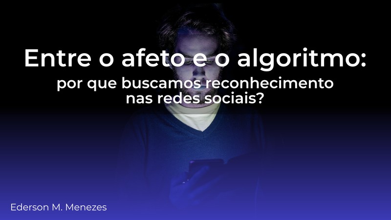 Entre o afeto e o algoritmo - por que buscamos reconhecimento nas redes sociais - Ederson Malheiros Menezes