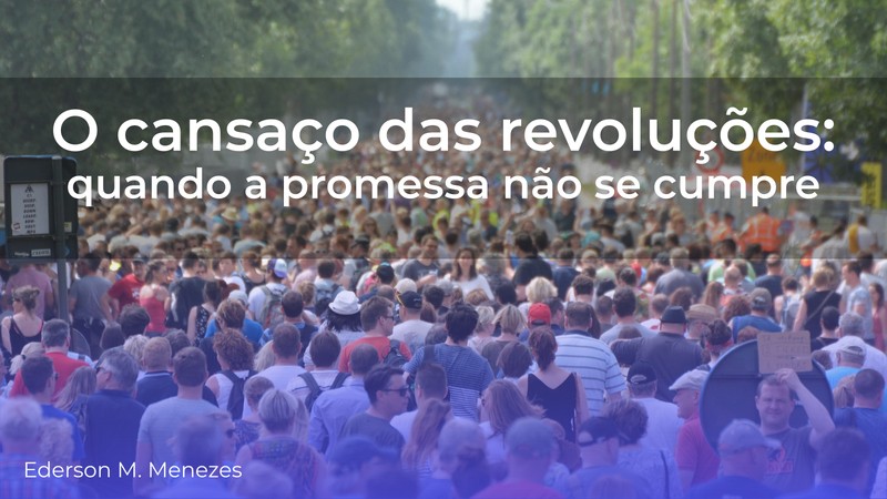 O cansaço das revoluções - quando a promessa não se cumpre - Ederson Malheiros Menezes